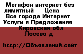 Мегафон интернет без лимитный   › Цена ­ 800 - Все города Интернет » Услуги и Предложения   . Кировская обл.,Лосево д.
